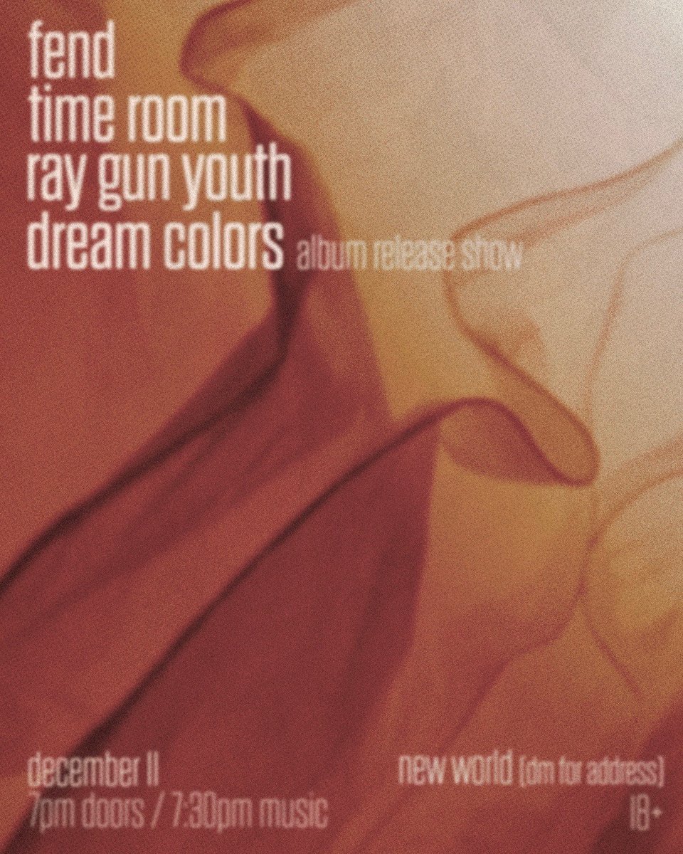 fend, time room, ray gun youth, & dream colors (release show) december 11 7pm doors / 7:30pm music. new world (dm for address) 18+